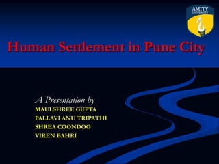 Human Settlement in Pune City
A Presentation by
MAULSHREE GUPTA
PALLAVI ANU TRIPATHI
SHREA COONDOO
VIREN BAHRI
 