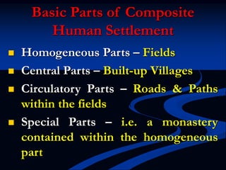 Basic Parts of Composite
Human Settlement
 Homogeneous Parts – Fields
 Central Parts – Built-up Villages
 Circulatory Parts – Roads & Paths
within the fields
 Special Parts – i.e. a monastery
contained within the homogeneous
part
 