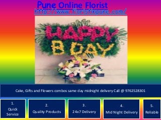 Pune Online Florist
1.
Quick
Service
2.
Quality Products
3.
24x7 Delivery
4.
Mid Night Delivery
5.
Reliable
Cake, Gifts and Flowers combos same day midnight delivery Call @ 9762528301
 