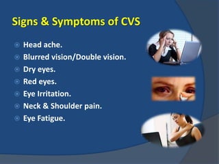 Signs & Symptoms of CVS
 Head ache.
 Blurred vision/Double vision.
 Dry eyes.
 Red eyes.
 Eye Irritation.
 Neck & Sh...
