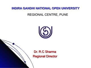 INDIRA GANDHI NATIONAL OPEN UNIVERSITY Dr. R.C Sharma Regional Director REGIONAL CENTRE, PUNE 