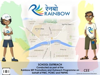 1
SCHOOL OUTREACH
Conducted as part of the
Rainbow BRT Promotions and Outreach Programme on
behalf of PMC, PCMC and PMPML
CEE
Centre for Environment Education
 