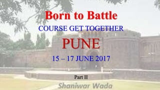 Born to Battle
COURSE GET TOGETHER
PUNE
15 – 17 JUNE 2017
Part II
 