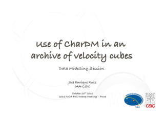 Use of CharDM in an
archive of velocity cubes!
                  !
       Data Modelling Session!
                    !

              Jose Enrique Ruiz!
                   IAA-CSIC!
                          !
                October 20th 2011!
       2011 IVOA Fall Interop Meeting - Pune!


                                                1
 