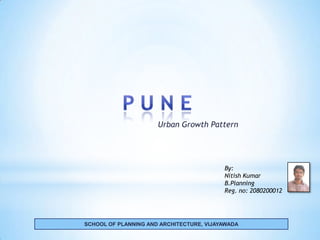 Urban Growth Pattern




                                          By:
                                          Nitish Kumar
                                          B.Planning
                                          Reg. no: 2080200012




SCHOOL OF PLANNING AND ARCHITECTURE, VIJAYAWADA
 