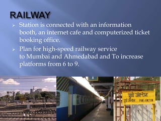



Station is connected with an information
booth, an internet cafe and computerized ticket
booking office.
Plan for high-speed railway service
to Mumbai and Ahmedabad and To increase
platforms from 6 to 9.

 