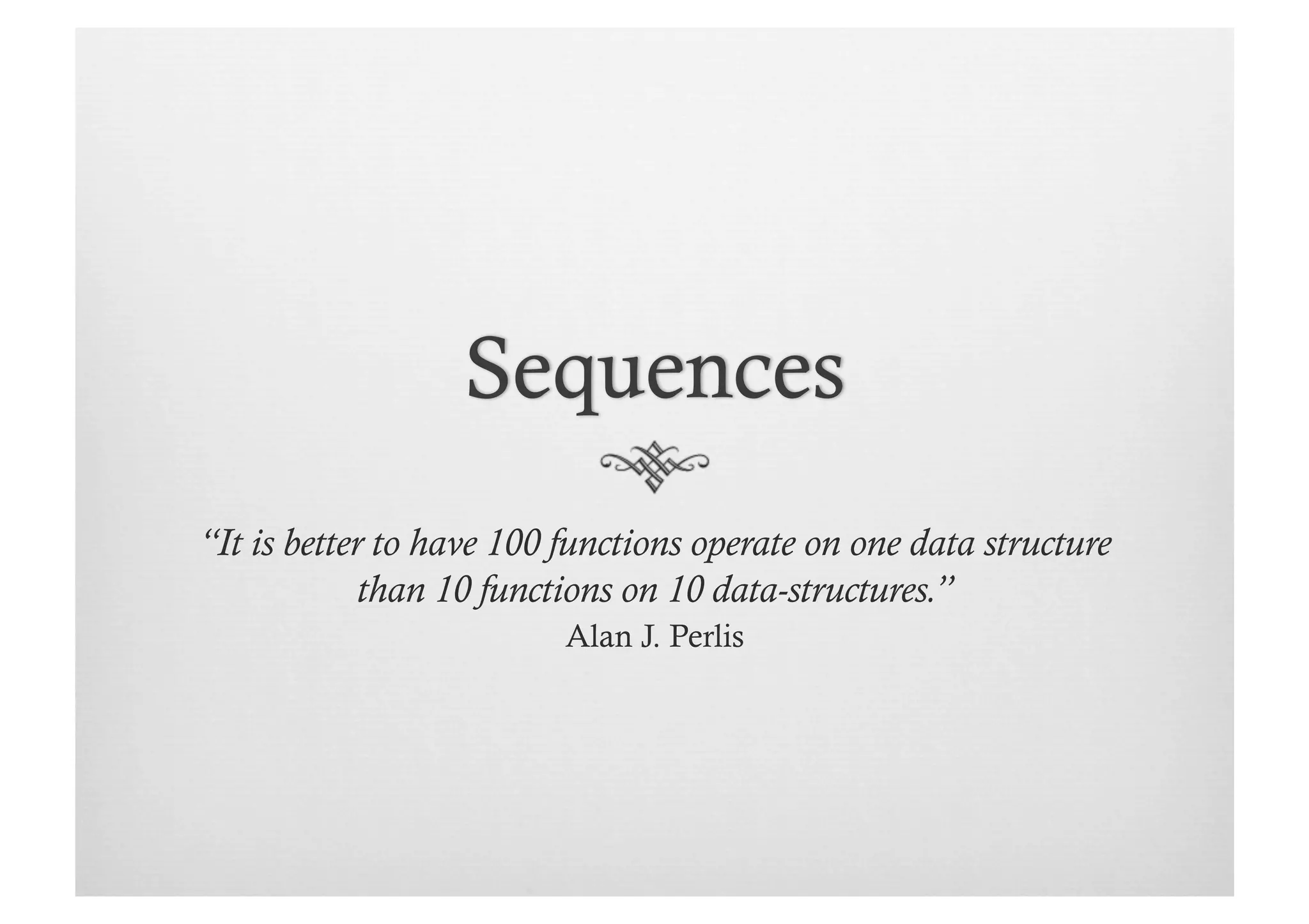“It is better to have 100 functions operate on one data structure
             than 10 functions on 10 data-structures.”
                          Alan J. Perlis
 