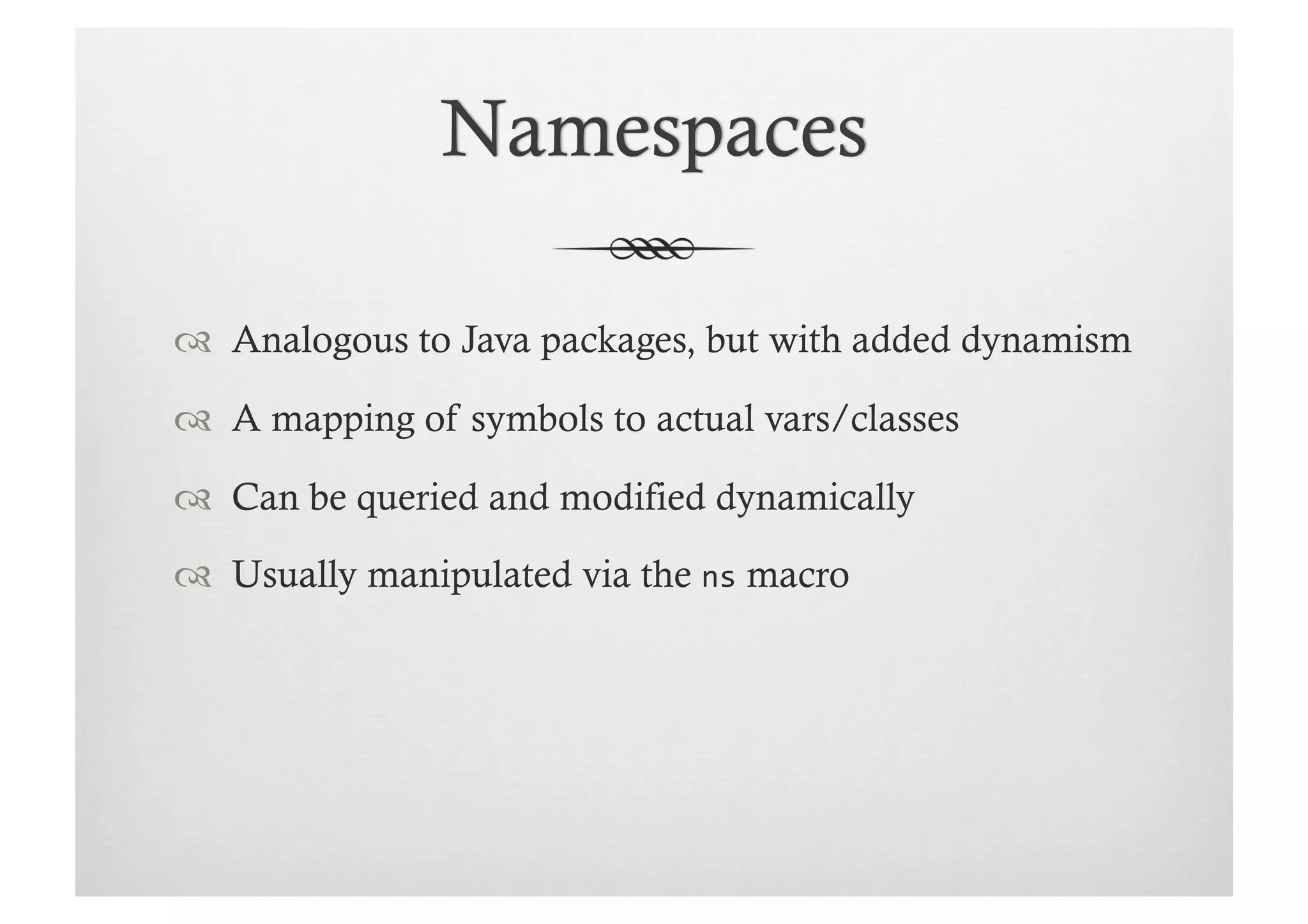   Analogous to Java packages, but with added dynamism

  A mapping of symbols to actual vars/classes

  Can be queried and modified dynamically

  Usually manipulated via the ns macro
 