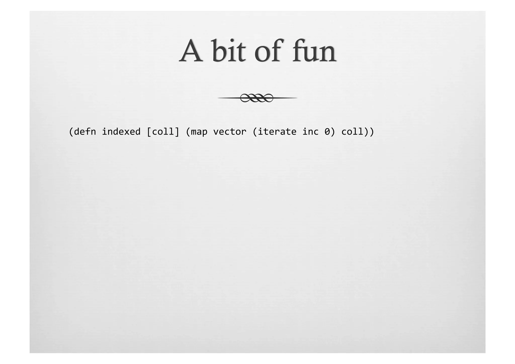 (defn	
  indexed	
  [coll]	
  (map	
  vector	
  (iterate	
  inc	
  0)	
  coll))	
  
 