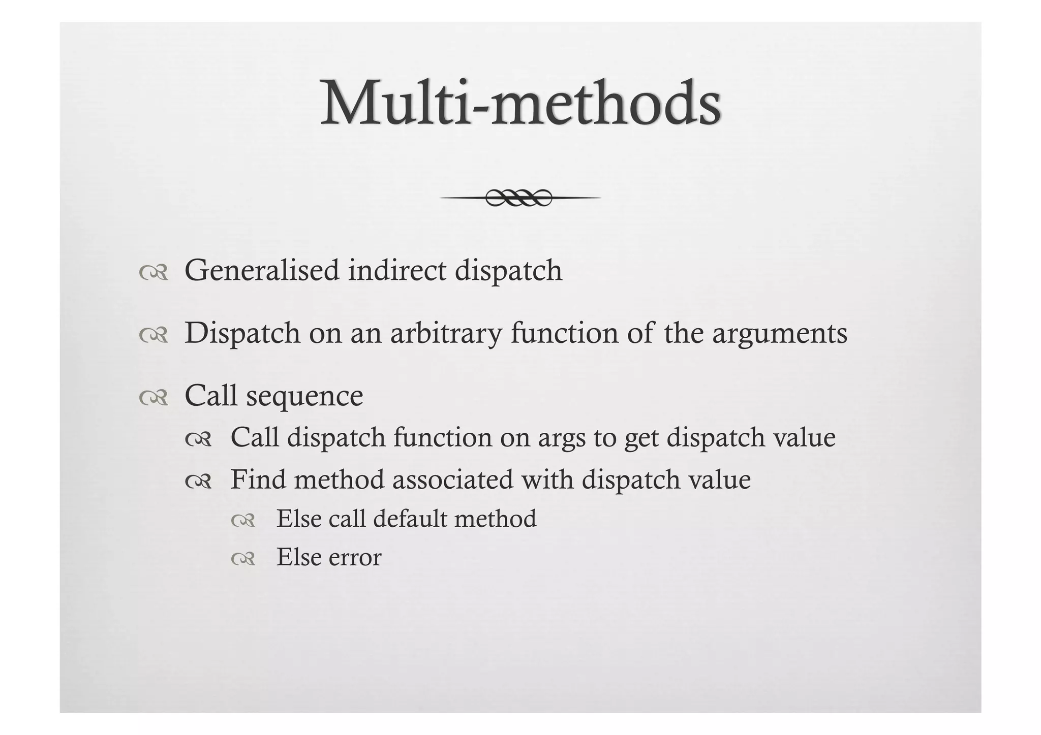   Generalised indirect dispatch

  Dispatch on an arbitrary function of the arguments

  Call sequence
     Call dispatch function on args to get dispatch value
     Find method associated with dispatch value
        Else call default method
        Else error
 