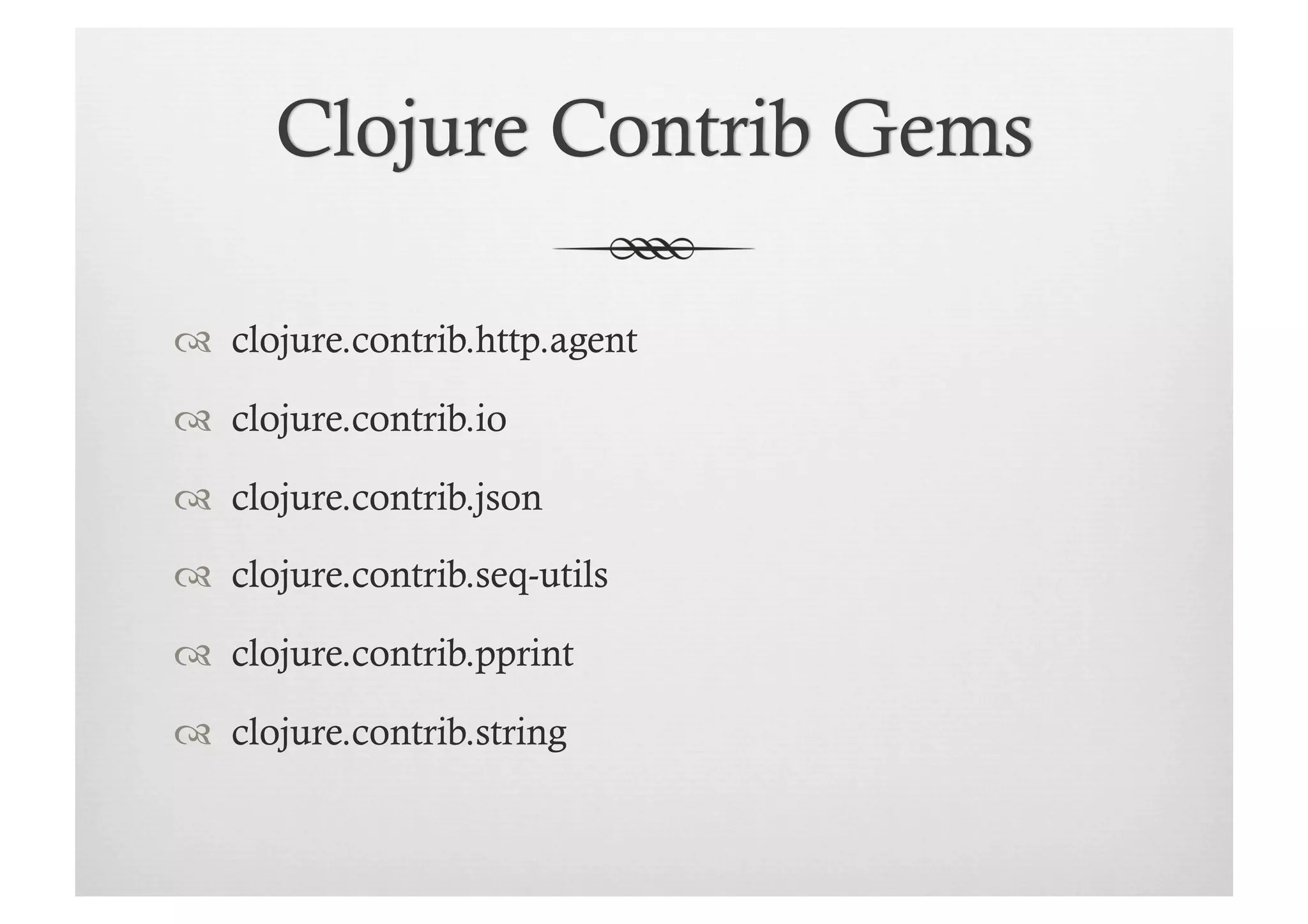   clojure.contrib.http.agent

  clojure.contrib.io

  clojure.contrib.json

  clojure.contrib.seq-utils

  clojure.contrib.pprint

  clojure.contrib.string
 