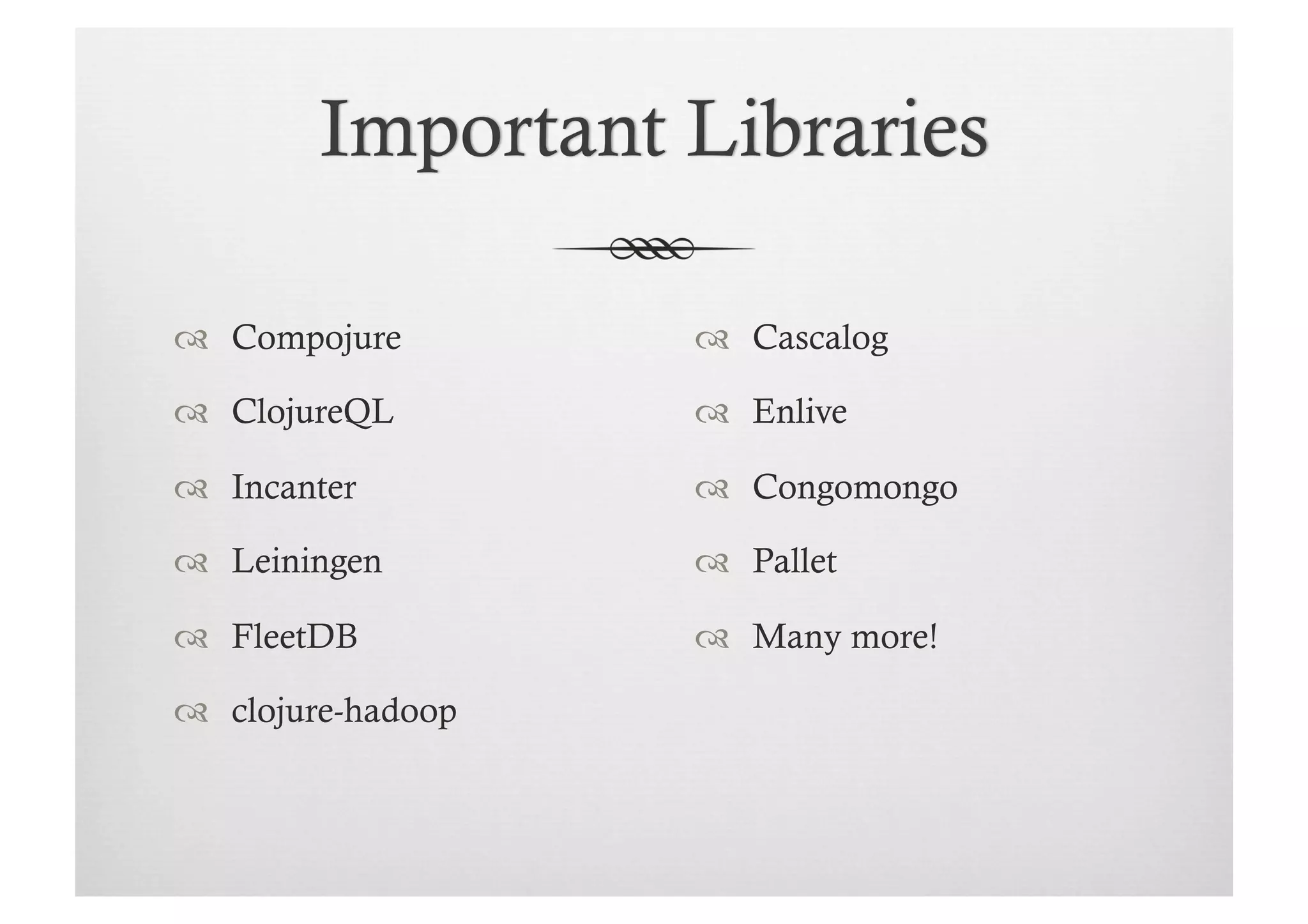   Compojure          Cascalog

  ClojureQL          Enlive

  Incanter           Congomongo

  Leiningen          Pallet

  FleetDB            Many more!

  clojure-hadoop
 