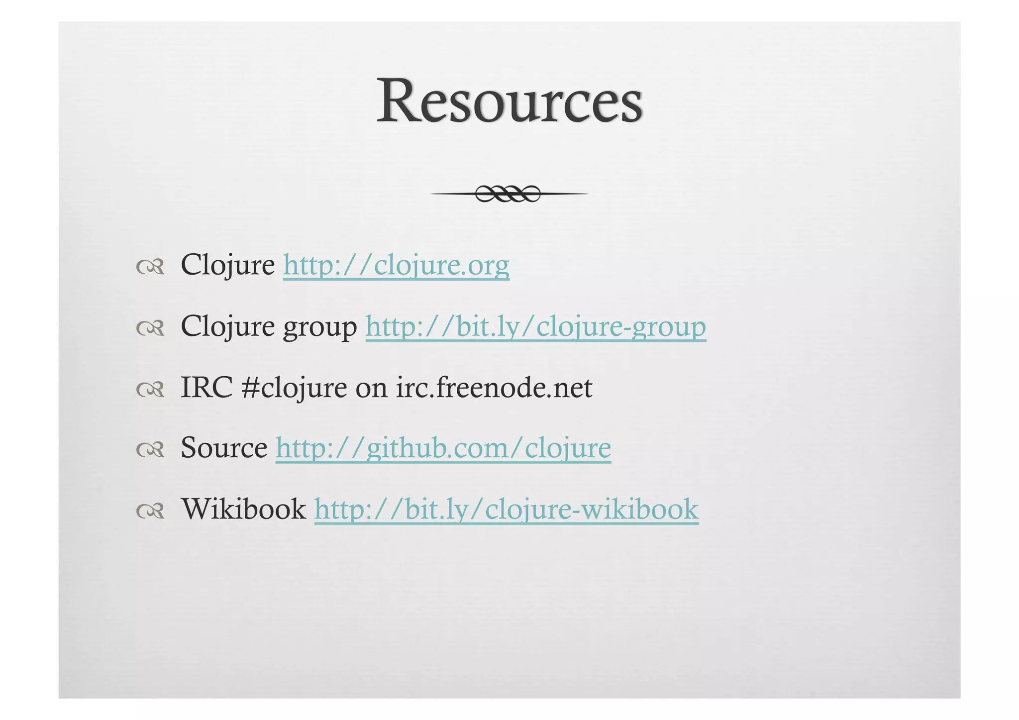   Clojure http://clojure.org

  Clojure group http://bit.ly/clojure-group

  IRC #clojure on irc.freenode.net

  Source http://github.com/clojure

  Wikibook http://bit.ly/clojure-wikibook
 
