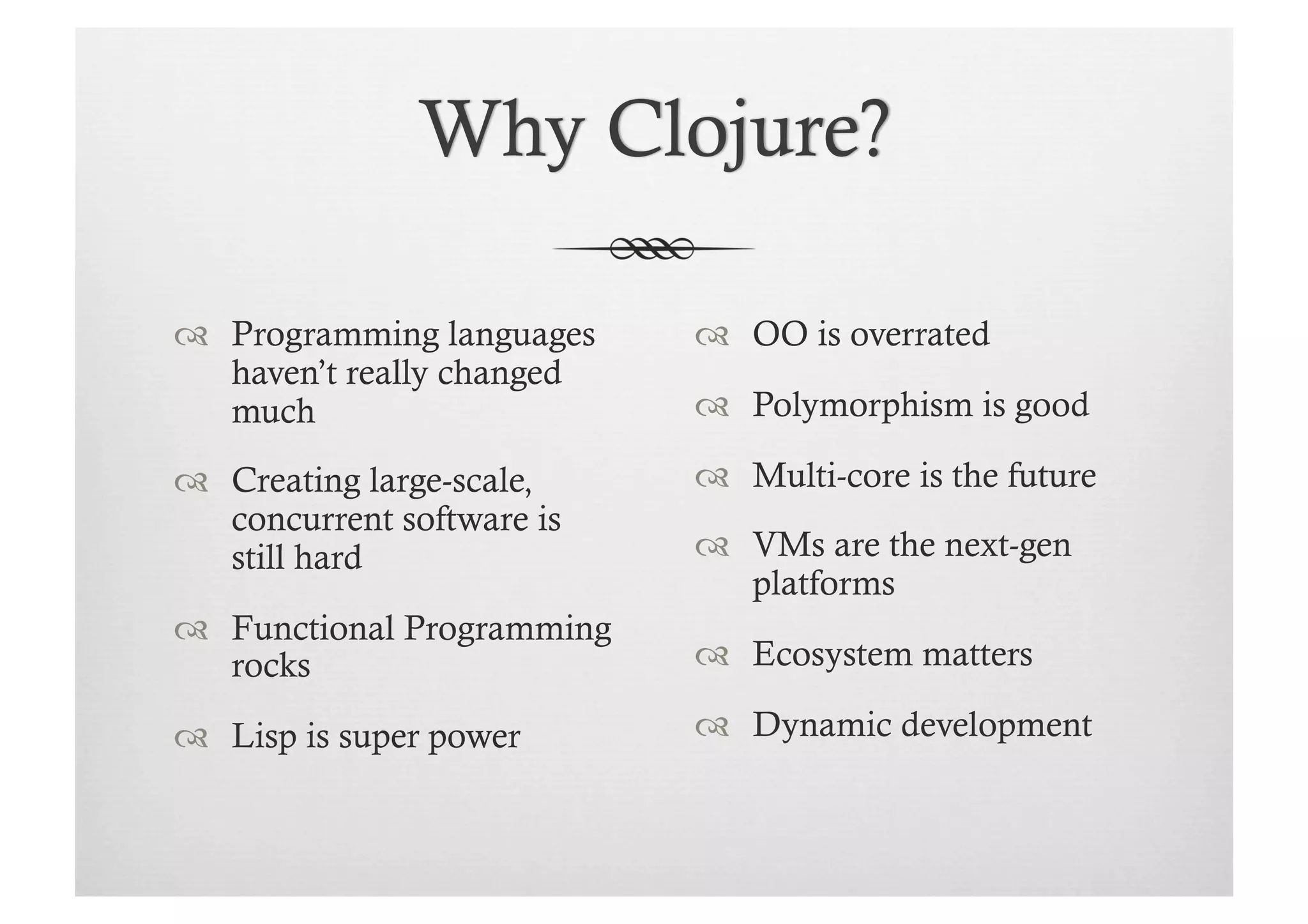   Programming languages      OO is overrated
   haven’t really changed
   much                       Polymorphism is good

  Creating large-scale,      Multi-core is the future
   concurrent software is
   still hard                 VMs are the next-gen
                               platforms
  Functional Programming
   rocks                      Ecosystem matters

  Lisp is super power        Dynamic development
 