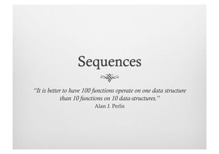“It is better to have 100 functions operate on one data structure
             than 10 functions on 10 data-structures.”
                          Alan J. Perlis
 