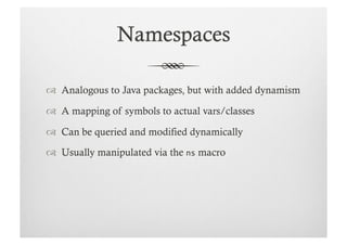   Analogous to Java packages, but with added dynamism

  A mapping of symbols to actual vars/classes

  Can be queried and modified dynamically

  Usually manipulated via the ns macro
 
