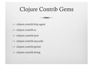   clojure.contrib.http.agent

  clojure.contrib.io

  clojure.contrib.json

  clojure.contrib.seq-utils

  clojure.contrib.pprint

  clojure.contrib.string
 