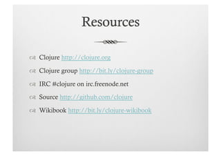   Clojure http://clojure.org

  Clojure group http://bit.ly/clojure-group

  IRC #clojure on irc.freenode.net

  Source http://github.com/clojure

  Wikibook http://bit.ly/clojure-wikibook
 