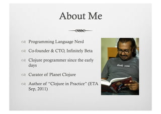   Programming Language Nerd

  Co-founder & CTO, Infinitely Beta

  Clojure programmer since the early
   days

  Curator of Planet Clojure

  Author of “Clojure in Practice” (ETA
   Sep, 2011)
 