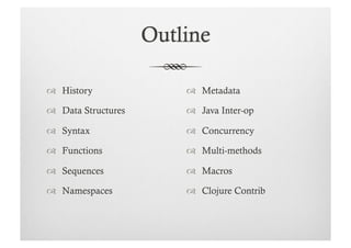   History             Metadata

  Data Structures     Java Inter-op

  Syntax              Concurrency

  Functions           Multi-methods

  Sequences           Macros

  Namespaces          Clojure Contrib
 