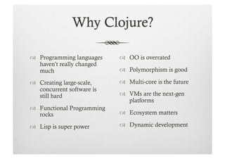   Programming languages      OO is overrated
   haven’t really changed
   much                       Polymorphism is good

  Creating large-scale,      Multi-core is the future
   concurrent software is
   still hard                 VMs are the next-gen
                               platforms
  Functional Programming
   rocks                      Ecosystem matters

  Lisp is super power        Dynamic development
 