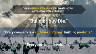 “Build or buy Die.”
“Every company is a software company, building products “
“Everyone is a developer”
“Unique digital experience you create is your
competitive differentiation.”
9
Picture credit: https://pixabay.com/photos/
 