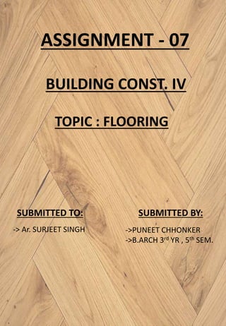 ASSIGNMENT - 07
BUILDING CONST. IV
TOPIC : FLOORING
SUBMITTED BY:SUBMITTED TO:
->PUNEET CHHONKER
->B.ARCH 3rd YR , 5th SEM.
-> Ar. SURJEET SINGH
 