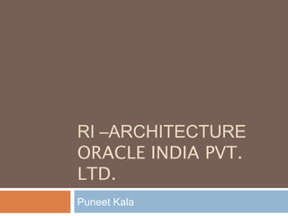 RI –ARCHITECTURE
ORACLE INDIA PVT.
LTD.
Puneet Kala
 