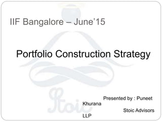 IIF Bangalore – June’15
Presented by : Puneet
Khurana
Stoic Advisors
LLP
Portfolio Construction Strategy
 