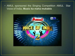 • AMUL sponsored the Singing Competition AMUL Star
Voice of India, Music ka maha mukabla
 