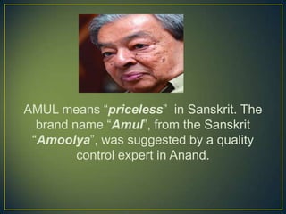 AMUL means “priceless” in Sanskrit. The
brand name “Amul”, from the Sanskrit
“Amoolya”, was suggested by a quality
control expert in Anand.
 