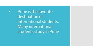 • Pune is the favorite
destination of
International students.
Many international
students study in Pune
 