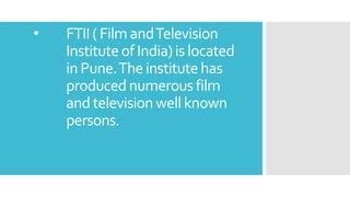 • FTII( Film andTelevision
Instituteof India)is located
in Pune.Theinstitutehas
producednumerousfilm
andtelevisionwell known
persons.
 