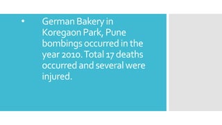 • GermanBakeryin
KoregaonPark,Pune
bombingsoccurredin the
year2010.Total17deaths
occurredandseveralwere
injured.
 