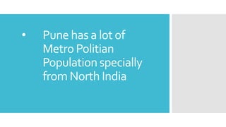 • Pune has a lot of
Metro Politian
Population specially
from North India
 
