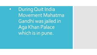 • DuringQuit India
Movement Mahatma
Gandhi was jailed in
Aga Khan Palace
which is in pune.
 