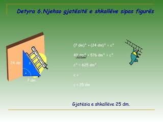 Detyra 6.Njehso gjatësitë e shkallëve sipas figurës
.
7 dm
24 dm c
(7 dm)² + (24 dm)² = c²
49 dm² + 576 dm² = c²
c² = 625 dm²
c =
c = 25 dm
2
dm625
Gjatësia e shkallëve 25 dm.
 