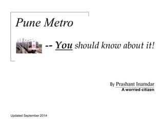 Pune Metro 
-- You should know about it! 
By Prashant Inamdar 
A worried citizen 
Updated September 2014 http://bit.do/PuneMetro-PrashantInamdar 
 