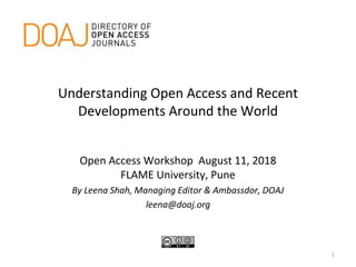 Understanding Open Access and Recent
Developments Around the World
Open Access Workshop August 11, 2018
FLAME University, Pune
By Leena Shah, Managing Editor & Ambassdor, DOAJ
leena@doaj.org
1
 