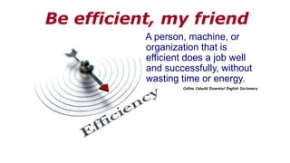 Be efficient, my friend
A person, machine, or
organization that is
efficient does a job well
and successfully, without
wasting time or energy.
Collins Cobuild Essential English Dictionary
 