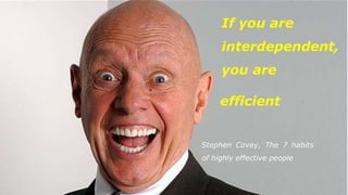 Stephen Covey, The 7 habits
of highly effective people
If you are
interdependent,
you are
efficient
 
