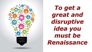 To get a
great and
disruptive
idea you
must be
Renaissance
 