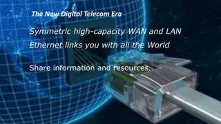 Symmetric high-capacity WAN and LAN
Ethernet links you with all the World
Share information and resources.
The New Digital Telecom Era
.
 