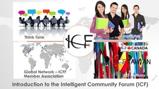 Think Tank
Global Network – ICFF
Member Association
Institutes
ICF Nations
Introduction to the Intelligent Community Forum (ICF)
 