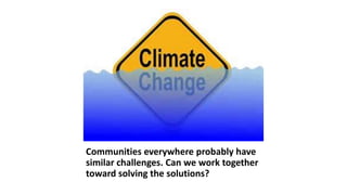 Communities everywhere probably have
similar challenges. Can we work together
toward solving the solutions?
 