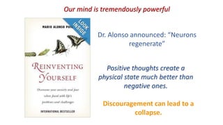 Our mind is tremendously powerful
Discouragement can lead to a
collapse.
Positive thoughts create a
physical state much better than
negative ones.
Dr. Alonso announced: “Neurons
regenerate”
 