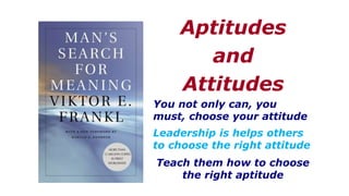 You not only can, you
must, choose your attitude
Aptitudes
and
Attitudes
Leadership is helps others
to choose the right attitude
Teach them how to choose
the right aptitude
 