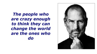 The people who
are crazy enough
to think they can
change the world
are the ones who
do
 