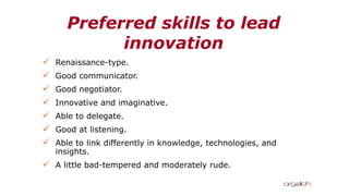 Preferred skills to lead
innovation
✓ Renaissance-type.
✓ Good communicator.
✓ Good negotiator.
✓ Innovative and imaginative.
✓ Able to delegate.
✓ Good at listening.
✓ Able to link differently in knowledge, technologies, and
insights.
✓ A little bad-tempered and moderately rude.
 