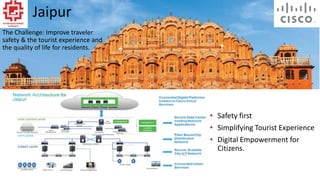 Jaipur
• Safety first
• Simplifying Tourist Experience
• Digital Empowerment for
Citizens.
The Challenge: Improve traveler
safety & the tourist experience and
the quality of life for residents.
 
